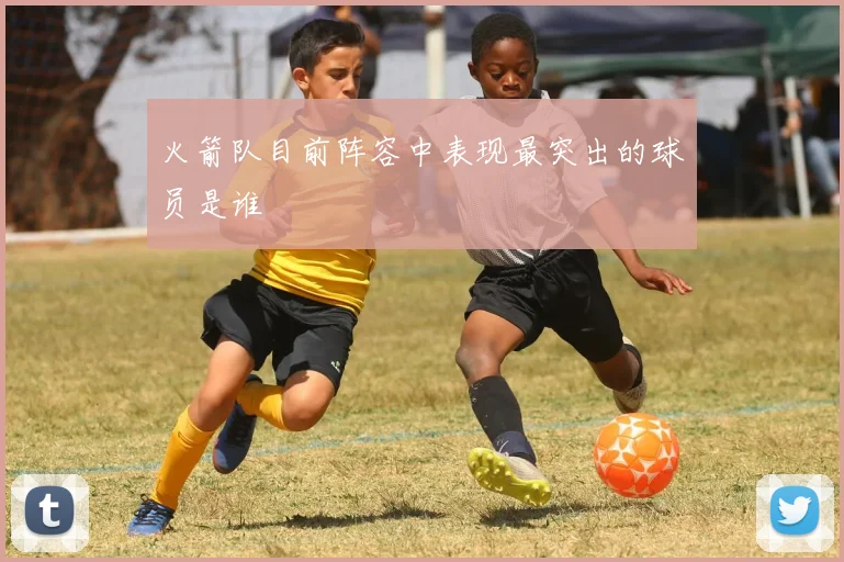 火箭队目前阵容中表现最突出的球员是谁