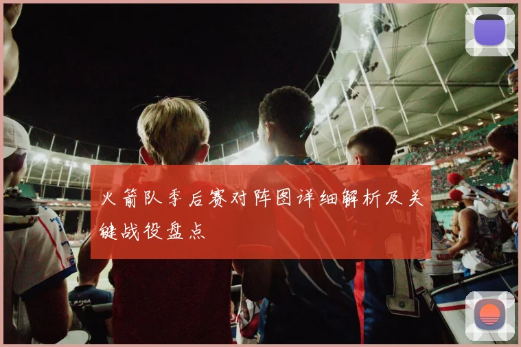 火箭队季后赛对阵图详细解析及关键战役盘点