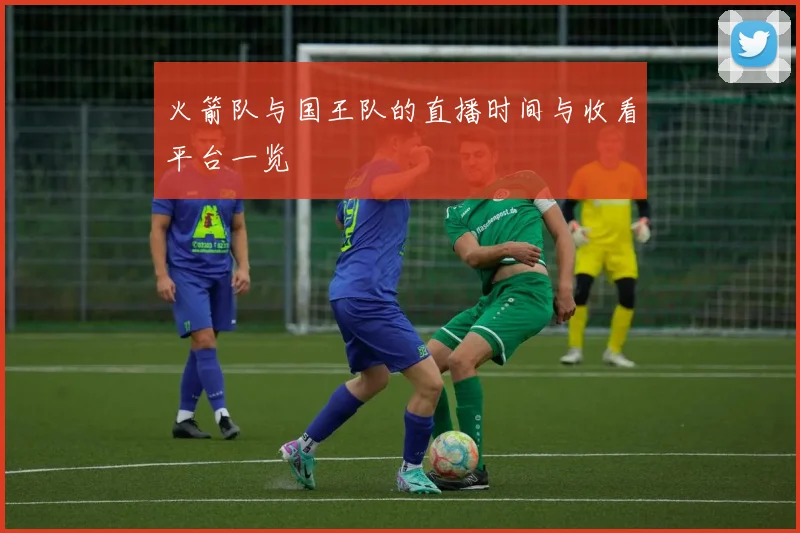 火箭队与国王队的直播时间与收看平台一览