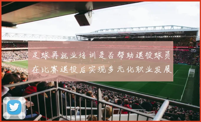 足球再就业培训是否帮助退役球员在比赛退役后实现多元化职业发展