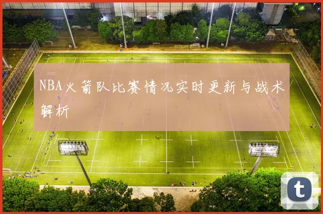NBA火箭队比赛情况实时更新与战术解析