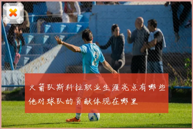 火箭队斯科拉职业生涯亮点有哪些他对球队的贡献体现在哪里