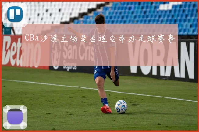 CBA沙漠主场是否适合举办足球赛事