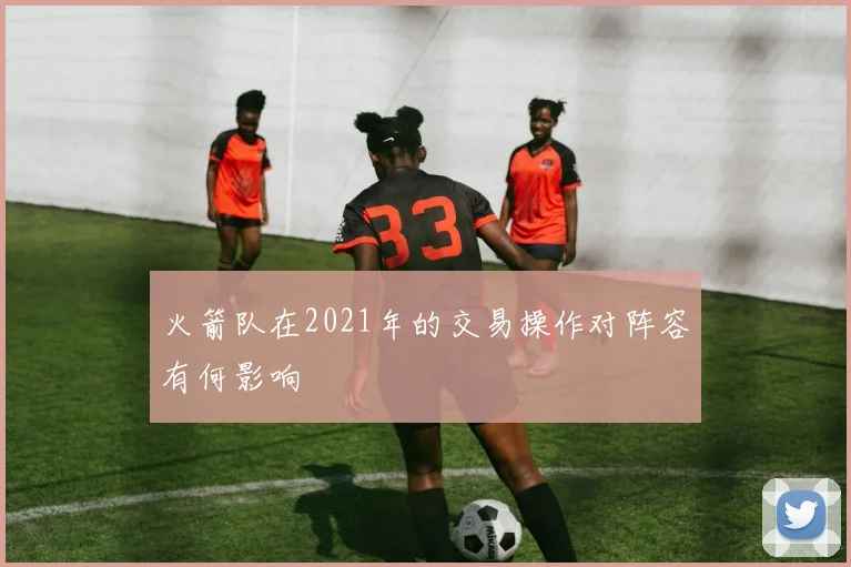 火箭队在2021年的交易操作对阵容有何影响