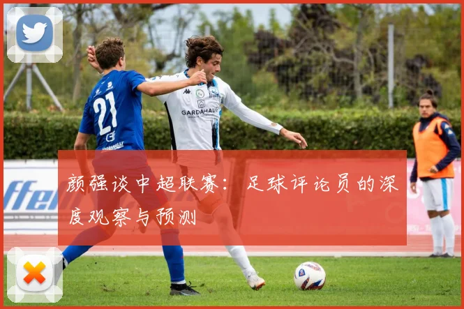 颜强谈中超联赛：足球评论员的深度观察与预测
