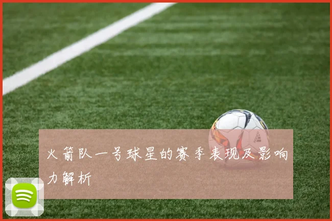 火箭队一号球星的赛季表现及影响力解析