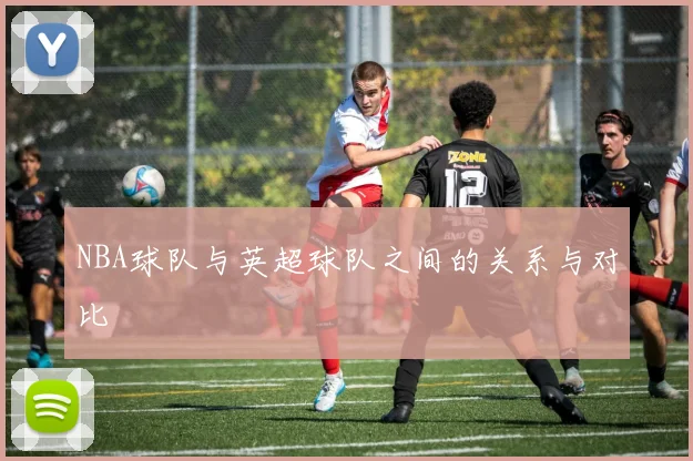 NBA球队与英超球队之间的关系与对比