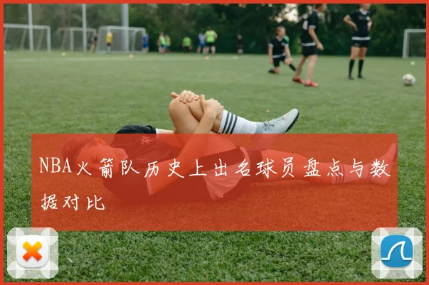 NBA火箭队历史上出名球员盘点与数据对比