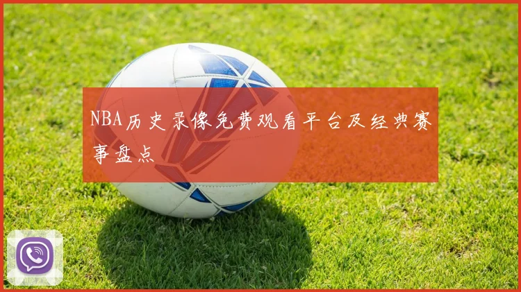 NBA历史录像免费观看平台及经典赛事盘点