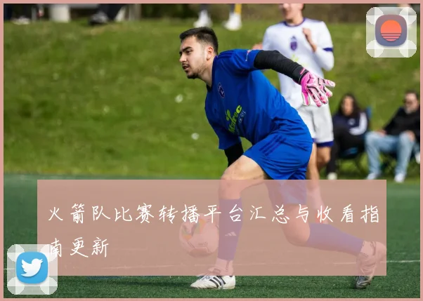 火箭队比赛转播平台汇总与收看指南更新