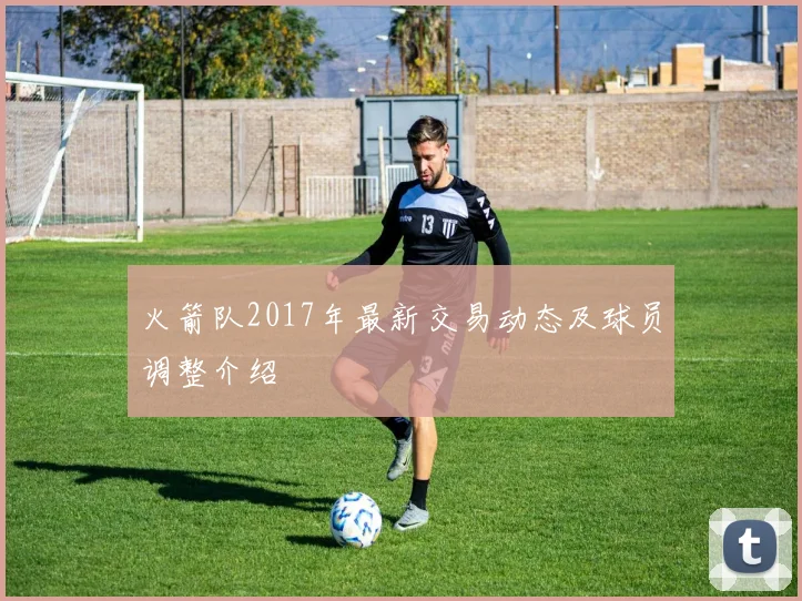 火箭队2017年最新交易动态及球员调整介绍