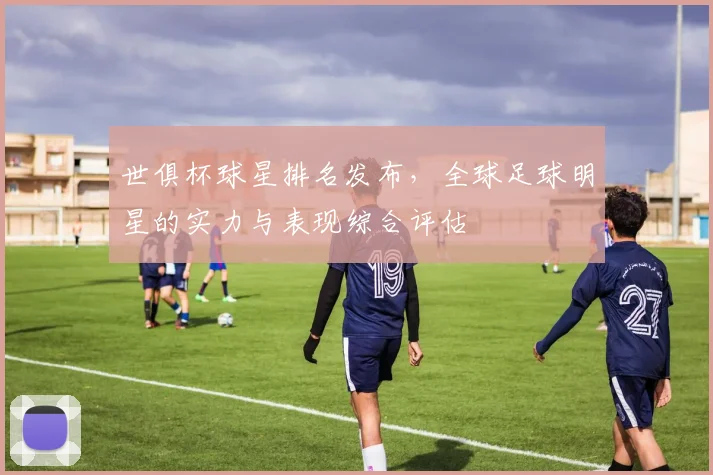世俱杯球星排名发布，全球足球明星的实力与表现综合评估